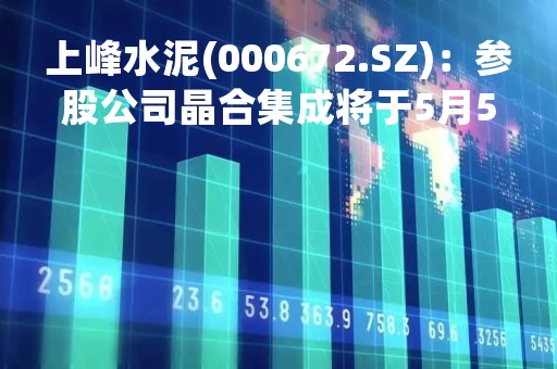 上峰水泥(000672.SZ)：参股公司晶合集成将于5月5日起在科创板上市
