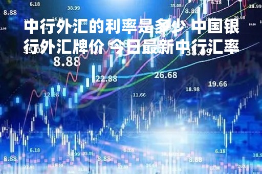 中行外汇的利率是多少 中国银行外汇牌价 今日最新中行汇率表查询