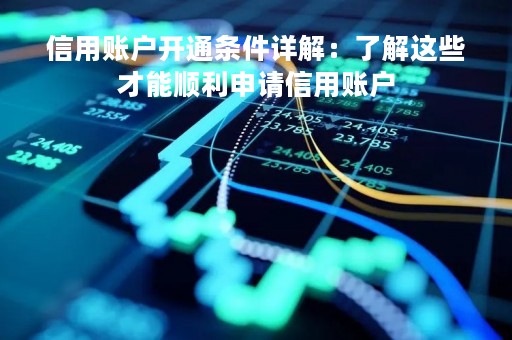 信用账户开通条件详解：了解这些才能顺利申请信用账户