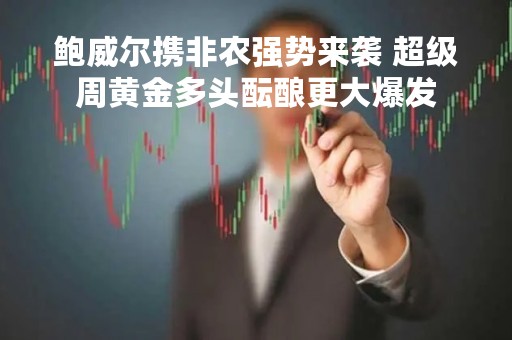 鲍威尔携非农强势来袭 超级周黄金多头酝酿更大爆发