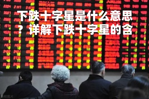 下跌十字星是什么意思？详解下跌十字星的含义及应用