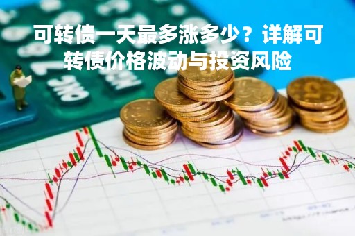 可转债一天最多涨多少？详解可转债价格波动与投资风险