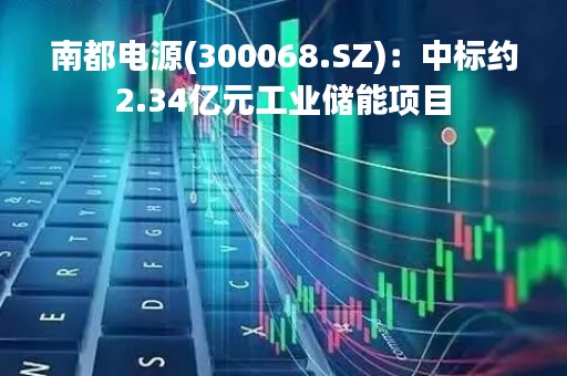 南都电源(300068.SZ)：中标约2.34亿元工业储能项目