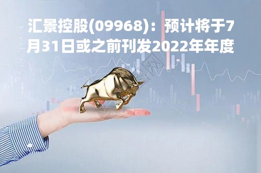 汇景控股(09968)：预计将于7月31日或之前刊发2022年年度业绩 继续停牌