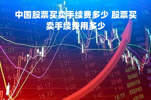 中国股票买卖手续费多少 股票买卖手续费用多少