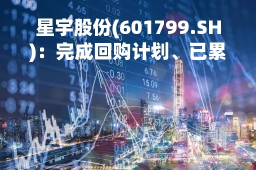 星宇股份(601799.SH)：完成回购计划、已累计耗资约1.2亿元回购104.1517万股