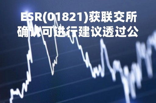 ESR(01821)获联交所确认可进行建议透过公开募集基础设施证券投资基金分拆物流资产于上交所独立上市