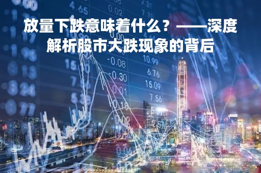 放量下跌意味着什么？——深度解析股市大跌现象的背后
