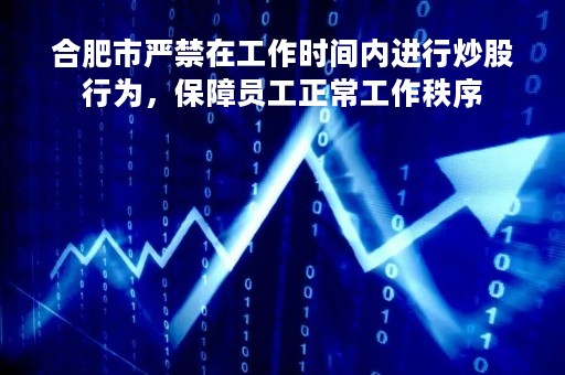 合肥市严禁在工作时间内进行炒股行为，保障员工正常工作秩序