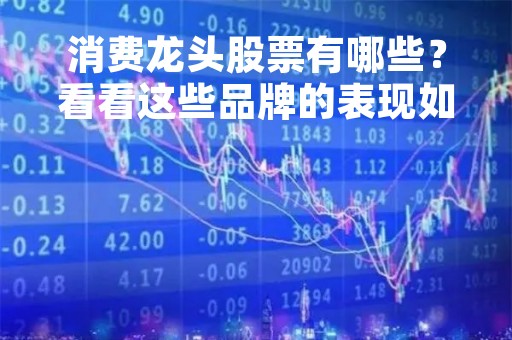 消费龙头股票有哪些？看看这些品牌的表现如何
