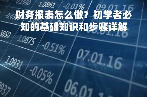 财务报表怎么做？初学者必知的基础知识和步骤详解