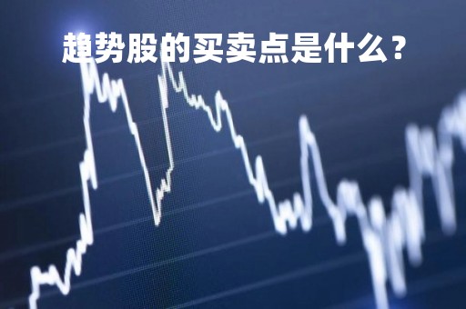 趋势股的买卖点是什么? 趋势股的买卖点是什么?