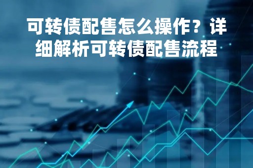 可转债配售怎么操作？详细解析可转债配售流程