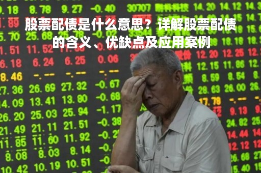 股票配债是什么意思？详解股票配债的含义、优缺点及应用案例
