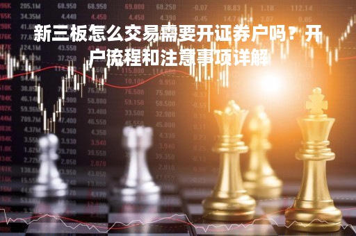 新三板怎么交易需要开证券户吗？开户流程和注意事项详解
