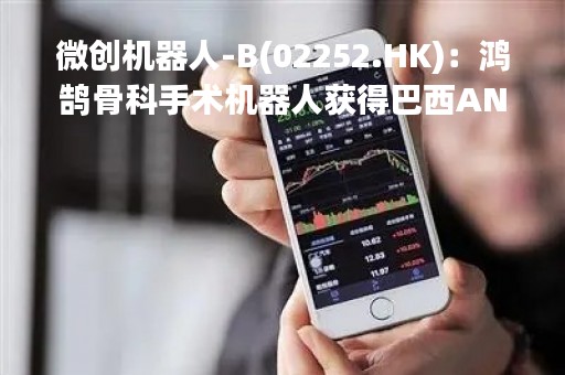 微创机器人-B(02252.HK)：鸿鹄骨科手术机器人获得巴西ANVISA认证