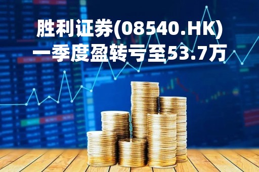 胜利证券(08540.HK)一季度盈转亏至53.7万港元