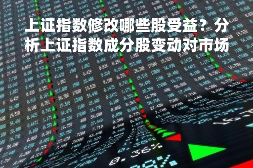 上证指数修改哪些股受益？分析上证指数成分股变动对市场影响