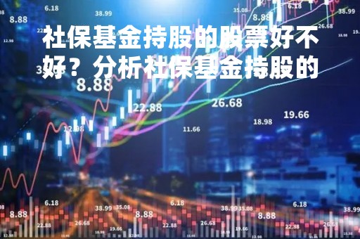 社保基金持股的股票好不好？分析社保基金持股的优劣势