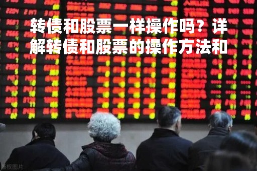 转债和股票一样操作吗？详解转债和股票的操作方法和注意事项