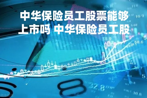 中华保险员工股票能够上市吗 中华保险员工股可以整体上市了