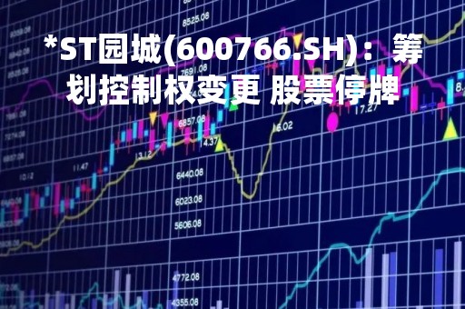 *ST园城(600766.SH)：筹划控制权变更 股票停牌