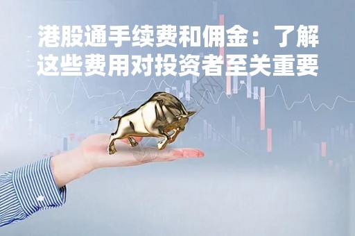 港股通手续费和佣金：了解这些费用对投资者至关重要