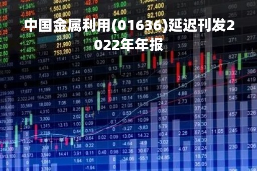 中国金属利用(01636)延迟刊发2022年年报