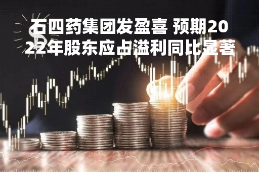 石四药集团发盈喜 预期2022年股东应占溢利同比显著增长40%至45%