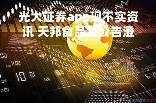 光大证券app现不实资讯 天邦食品发公告澄清