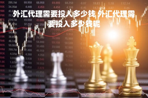 外汇代理需要投入多少钱 外汇代理需要投入多少钱呢