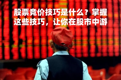 股票竞价技巧是什么？掌握这些技巧，让你在股市中游刃有余