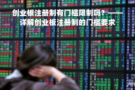 创业板注册制有门槛限制吗？——详解创业板注册制的门槛要求