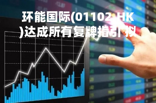 环能国际(01102.HK)达成所有复牌指引 拟5月5日复牌