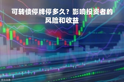 可转债停牌停多久？影响投资者的风险和收益