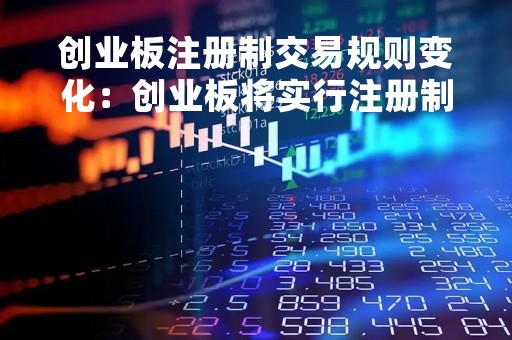 创业板注册制交易规则变化：创业板将实行注册制，带来哪些变化？