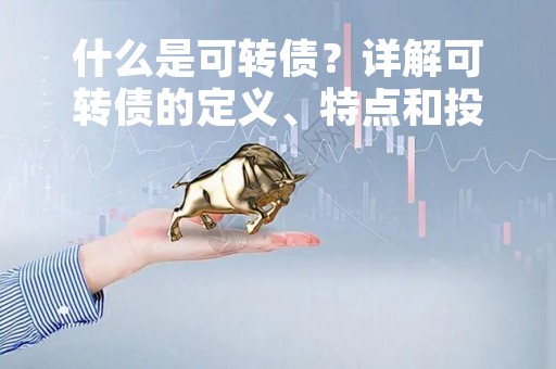 什么是可转债？详解可转债的定义、特点和投资策略