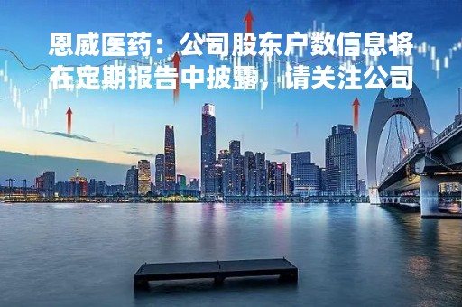 恩威医药：公司股东户数信息将在定期报告中披露，请关注公司在指定信息披露媒体发布的定期报告