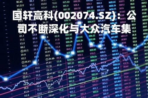 国轩高科(002074.SZ)：公司不断深化与大众汽车集团的合作，已取得大众标准电芯的量产定点