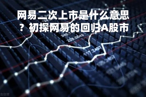 网易二次上市是什么意思？初探网易的回归A股市场