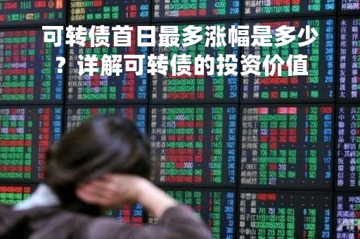 可转债首日最多涨幅是多少？详解可转债的投资价值