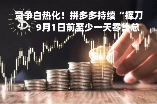 竞争白热化！拼多多持续“挥刀”：9月1日前至少一天零售总额超过Shein