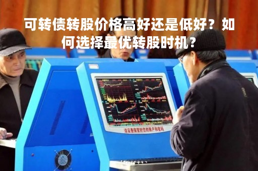 可转债转股价格高好还是低好？如何选择最优转股时机？