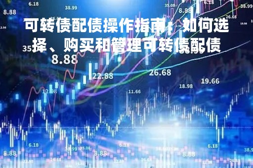 可转债配债操作指南：如何选择、购买和管理可转债配债