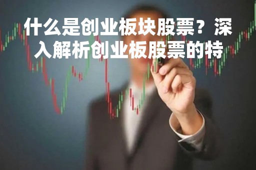 什么是创业板块股票？深入解析创业板股票的特点、风险和投资建议