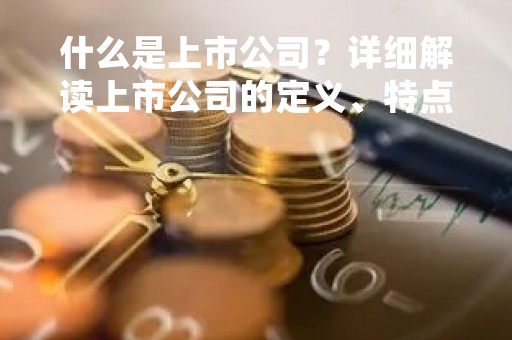 什么是上市公司？详细解读上市公司的定义、特点和意义
