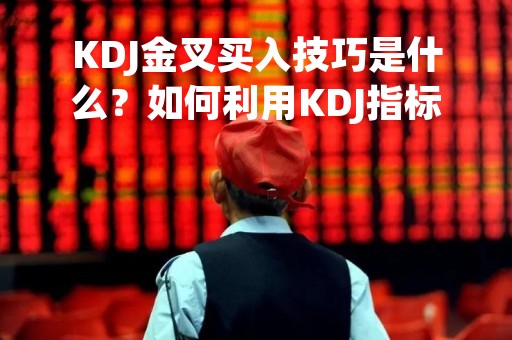 KDJ金叉买入技巧是什么？如何利用KDJ指标进行股票投资？