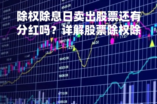 除权除息日卖出股票还有分红吗？详解股票除权除息日的相关知识