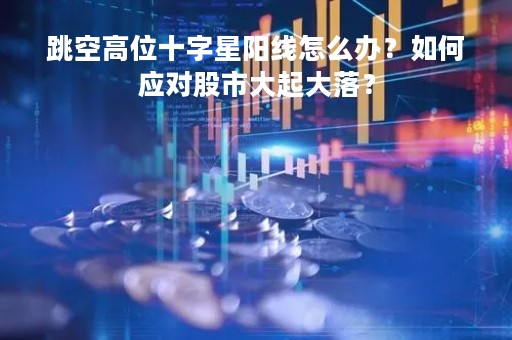 跳空高位十字星阳线怎么办？如何应对股市大起大落？