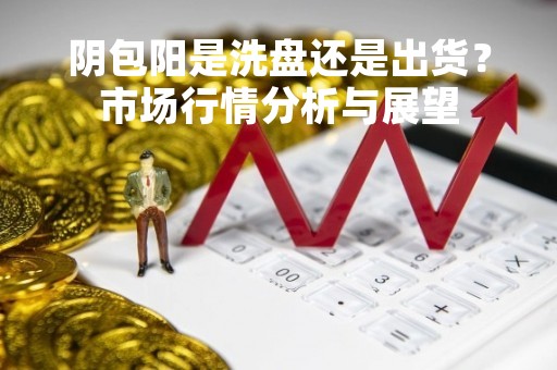 阴包阳是洗盘还是出货？市场行情分析与展望